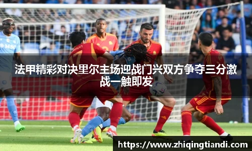 法甲精彩对决里尔主场迎战门兴双方争夺三分激战一触即发