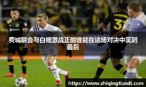 费城联合与白帽激战正酣谁能在这场对决中笑到最后